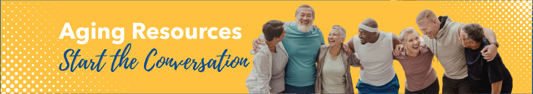 Graphic banner showing a group of active older adults, wrapping their arms around one another, looking and smiling at one another. Text reads: Aging Resources Start the Conversation.