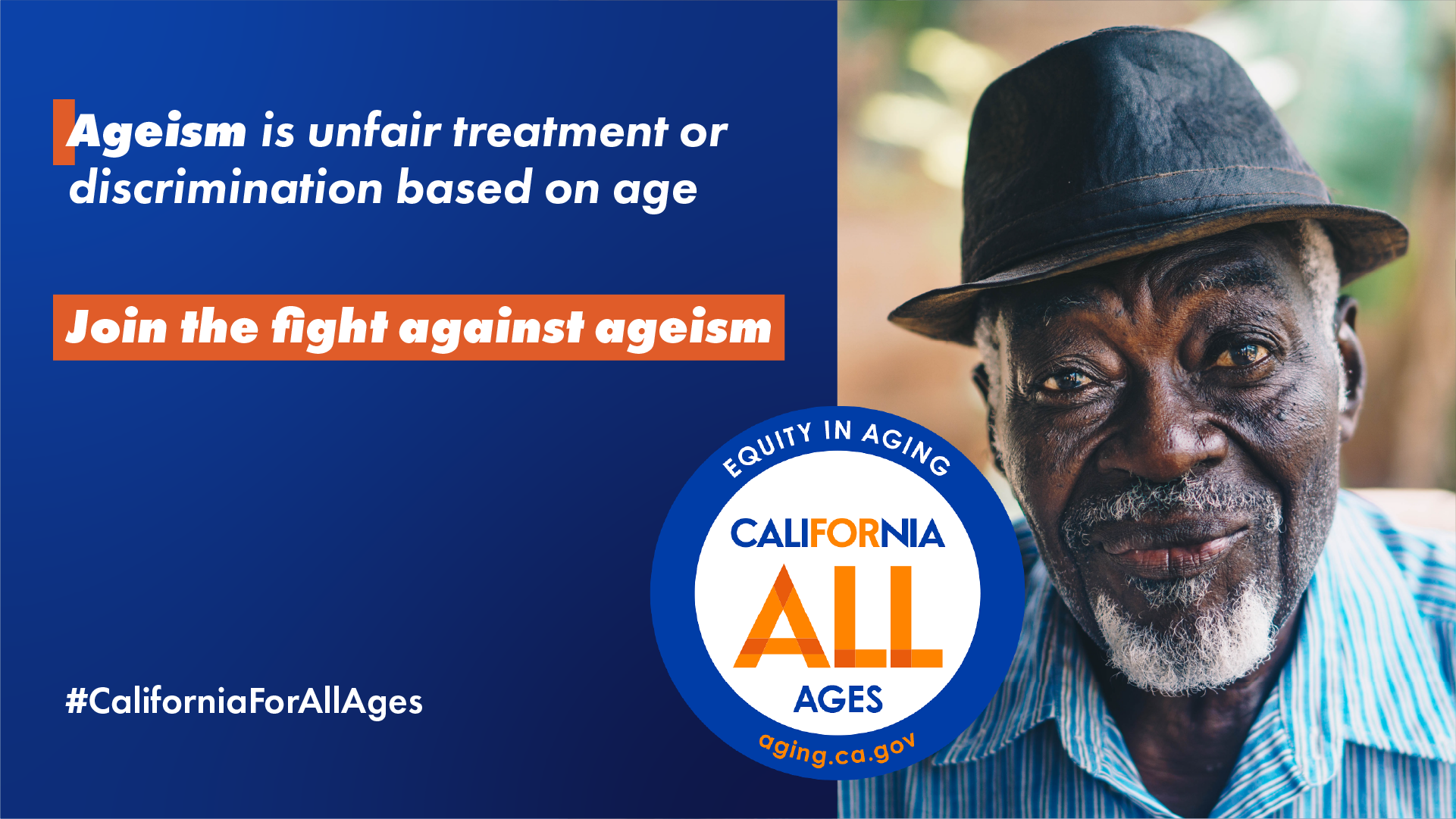 Ageism is unfair treatment or discrimination based on age. Join the fight against ageism. California For All Ages logo, #CaliforniaForAllAges. photo montage of older adult man wearing a hat.