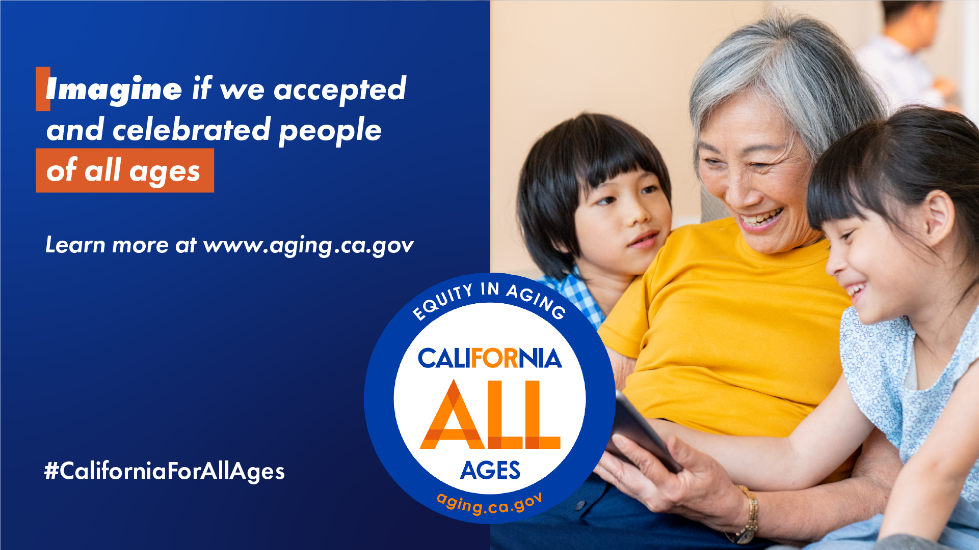 Imagine if we accepted and celebrated people of all ages. Learn more at aging.ca.gov. California For All Ages logo, #CaliforniaForAllAges. photo older adult women holding a tablet with two young children sitting next to her.