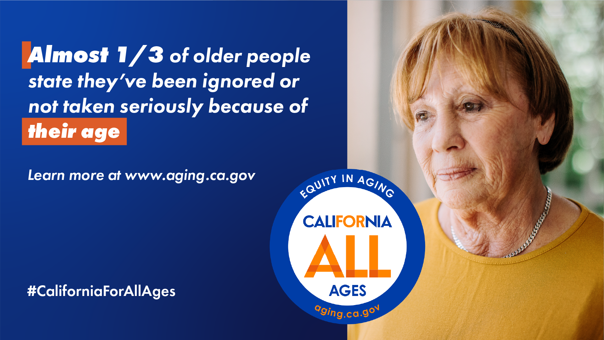 Almost 1/3 of older people state they’ve been ignored or not taken serious because of their age. California For All Ages logo, #CaliforniaForAllAges. Photo of older adult woman looking off into the distance.